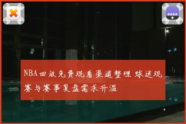 NBA回放免费观看渠道整理 球迷观赛与赛事复盘需求升温