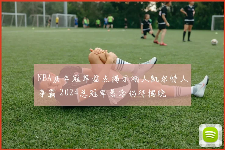 NBA历年冠军盘点揭示湖人凯尔特人争霸 2024总冠军悬念仍待揭晓