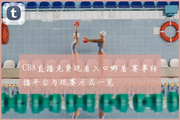 CBA直播免费观看入口哪看 赛事转播平台与观赛方式一览