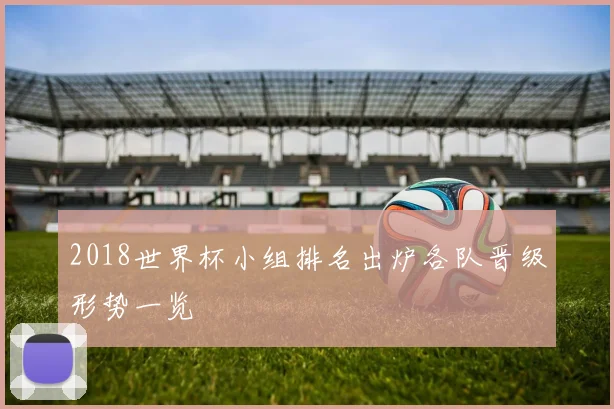 2018世界杯小组排名出炉各队晋级形势一览