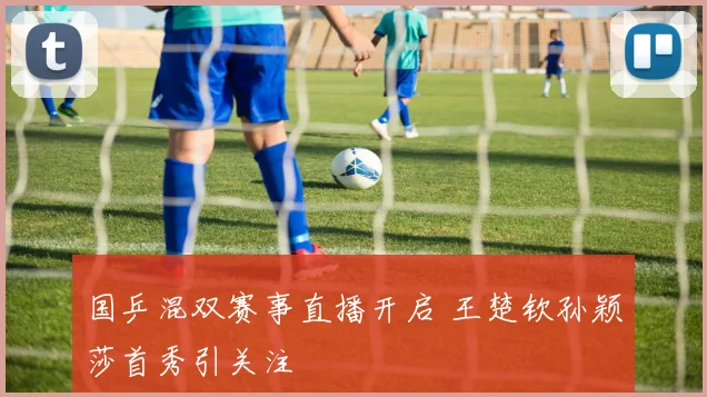 国乒混双赛事直播开启 王楚钦孙颖莎首秀引关注