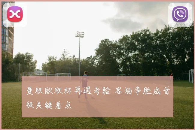 曼联欧联杯再遇考验 客场争胜成晋级关键看点