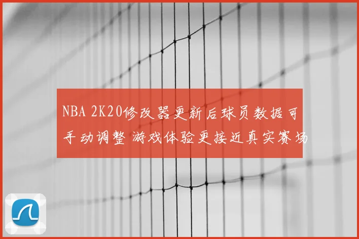 NBA 2K20修改器更新后球员数据可手动调整 游戏体验更接近真实赛场