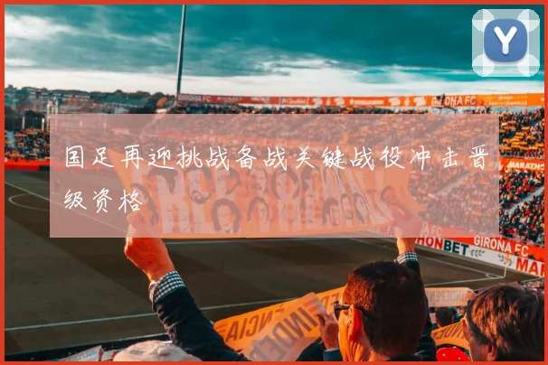 国足再迎挑战备战关键战役冲击晋级资格