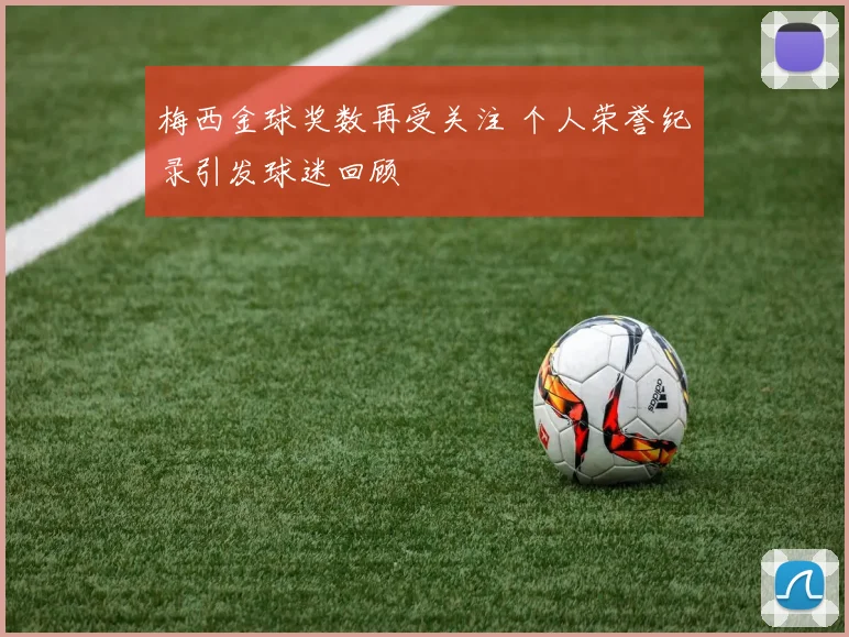 梅西金球奖数再受关注 个人荣誉纪录引发球迷回顾