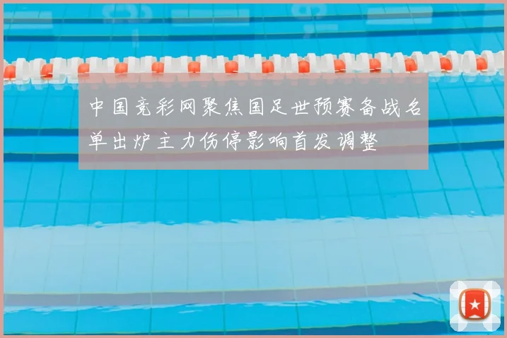 中国竞彩网聚焦国足世预赛备战名单出炉主力伤停影响首发调整