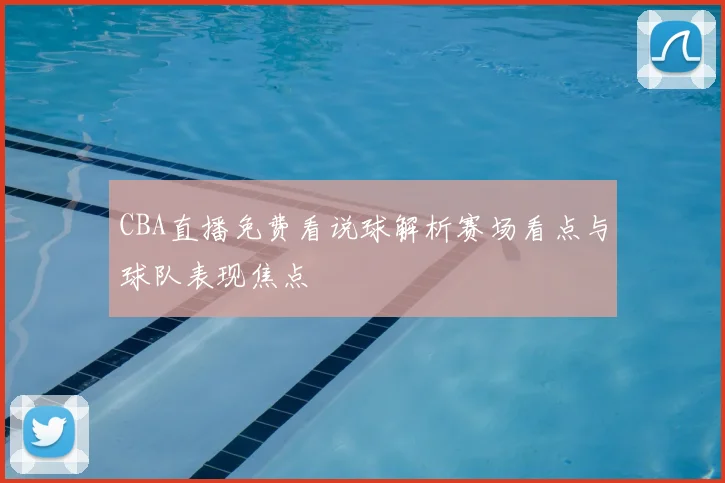 CBA直播免费看说球解析赛场看点与球队表现焦点