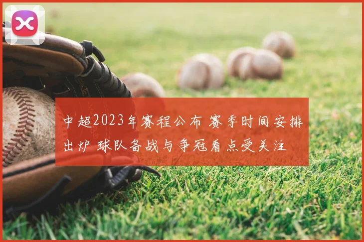 中超2023年赛程公布 赛季时间安排出炉 球队备战与争冠看点受关注