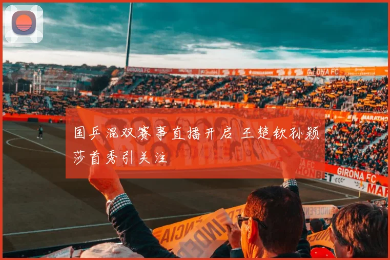国乒混双赛事直播开启 王楚钦孙颖莎首秀引关注