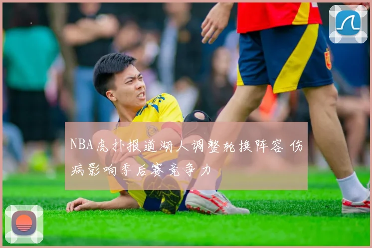 NBA虎扑报道湖人调整轮换阵容 伤病影响季后赛竞争力