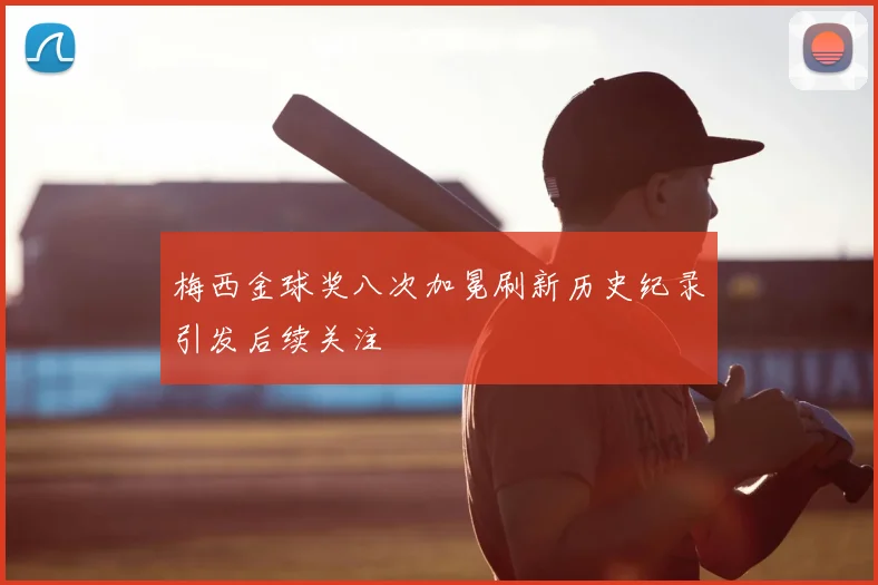 梅西金球奖八次加冕刷新历史纪录引发后续关注