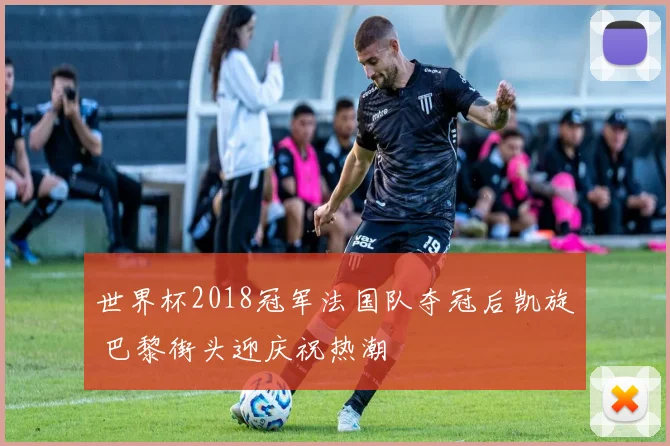 世界杯2018冠军法国队夺冠后凯旋 巴黎街头迎庆祝热潮