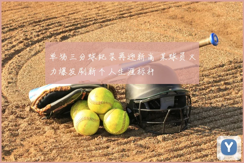 单场三分球纪录再迎新高 某球员火力爆发刷新个人生涯标杆