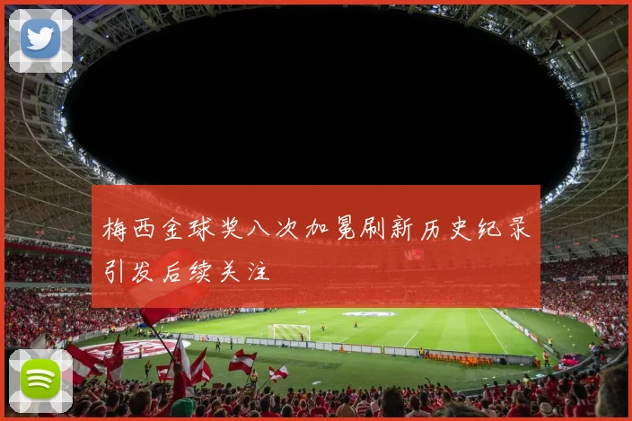 梅西金球奖八次加冕刷新历史纪录引发后续关注