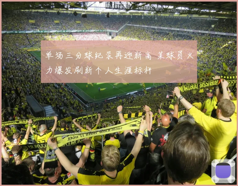 单场三分球纪录再迎新高 某球员火力爆发刷新个人生涯标杆