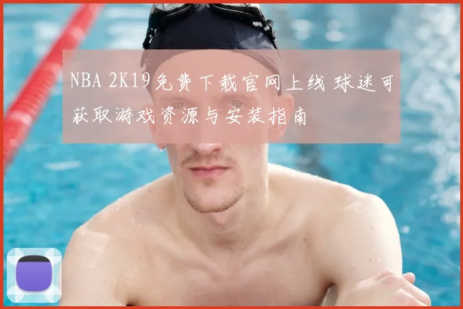 NBA 2K19免费下载官网上线 球迷可获取游戏资源与安装指南
