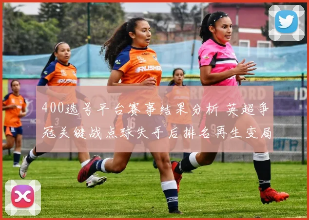 400选号平台赛事结果分析 英超争冠关键战点球失手后排名再生变局