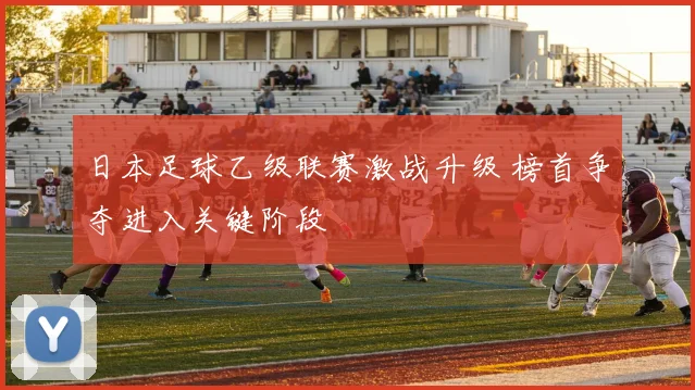 日本足球乙级联赛激战升级 榜首争夺进入关键阶段