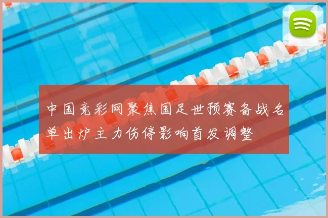 中国竞彩网聚焦国足世预赛备战名单出炉主力伤停影响首发调整