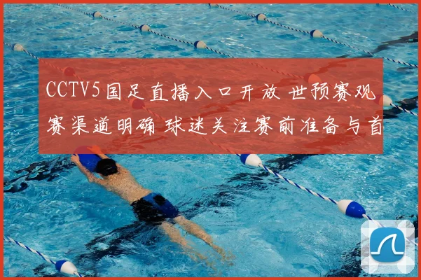 CCTV5国足直播入口开放 世预赛观赛渠道明确 球迷关注赛前准备与首发动态