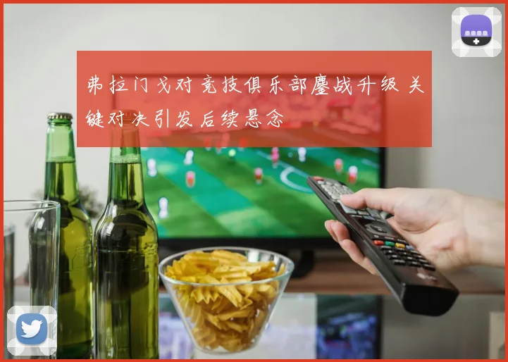 弗拉门戈对竞技俱乐部鏖战升级 关键对决引发后续悬念