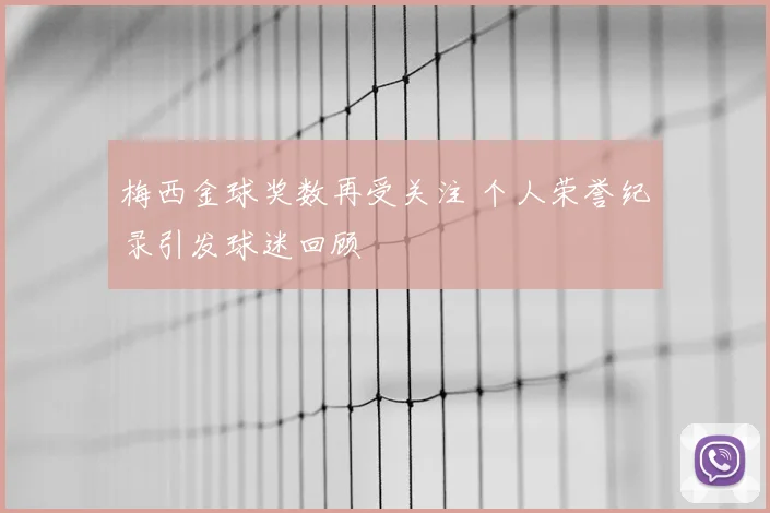 梅西金球奖数再受关注 个人荣誉纪录引发球迷回顾