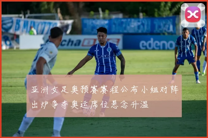 亚洲女足奥预赛赛程公布小组对阵出炉争夺奥运席位悬念升温