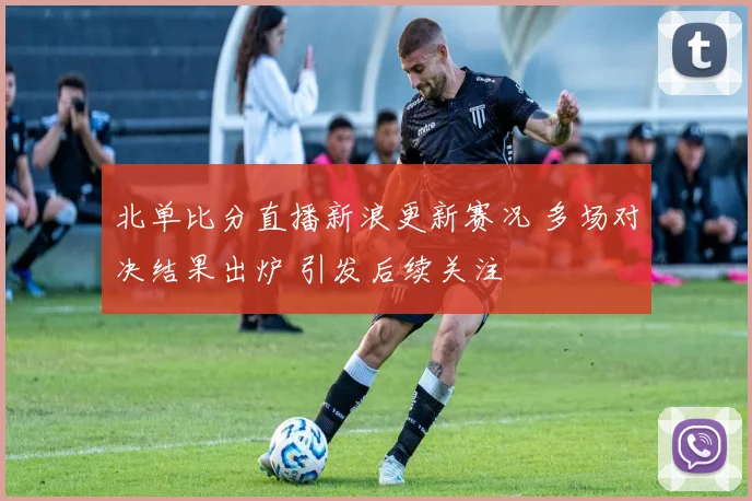 北单比分直播新浪更新赛况 多场对决结果出炉 引发后续关注