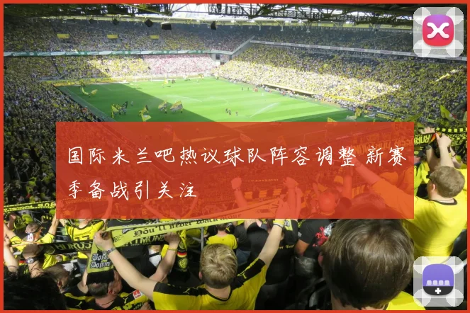 国际米兰吧热议球队阵容调整 新赛季备战引关注