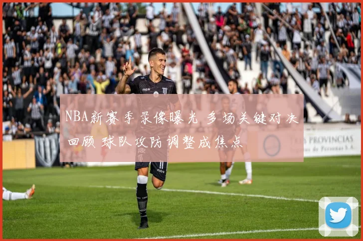 NBA新赛季录像曝光 多场关键对决回顾 球队攻防调整成焦点