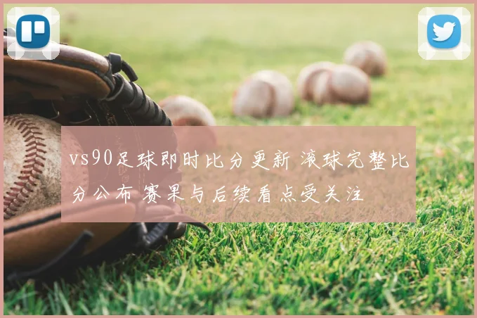 vs90足球即时比分更新 滚球完整比分公布 赛果与后续看点受关注