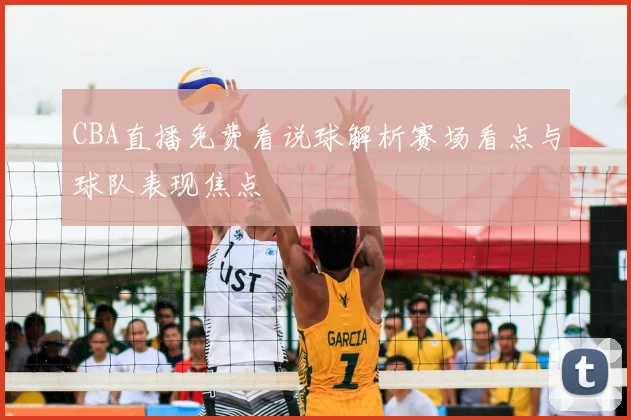 CBA直播免费看说球解析赛场看点与球队表现焦点