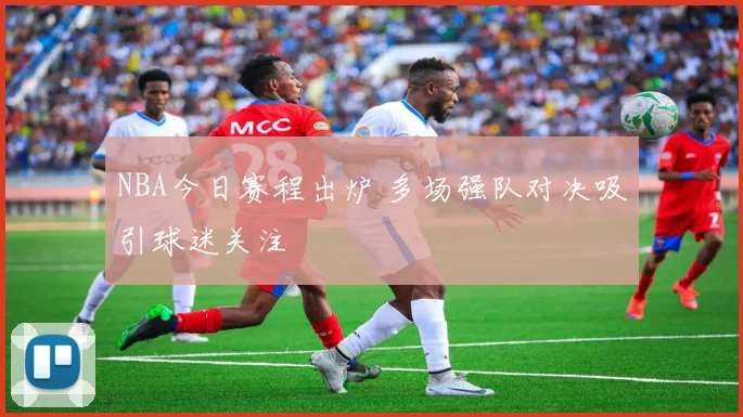 NBA今日赛程出炉 多场强队对决吸引球迷关注
