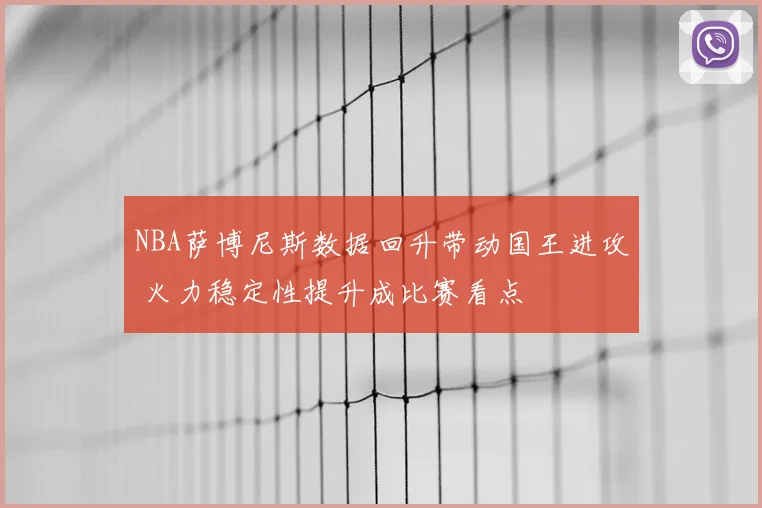 NBA萨博尼斯数据回升带动国王进攻 火力稳定性提升成比赛看点