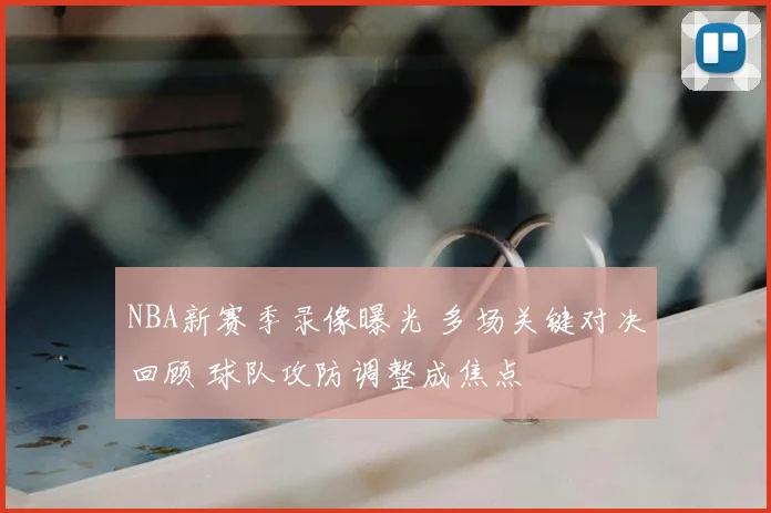 NBA新赛季录像曝光 多场关键对决回顾 球队攻防调整成焦点