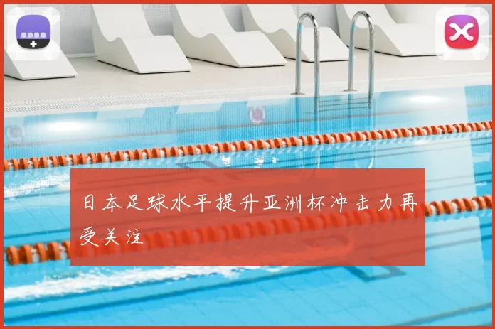 日本足球水平提升亚洲杯冲击力再受关注