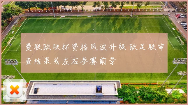 曼联欧联杯资格风波升级 欧足联审查结果或左右参赛前景