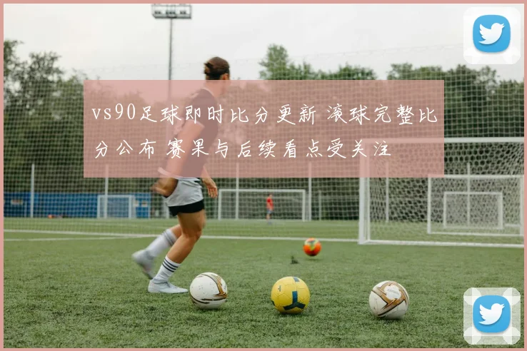 vs90足球即时比分更新 滚球完整比分公布 赛果与后续看点受关注