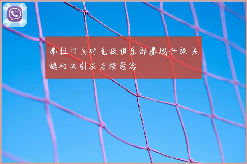 弗拉门戈对竞技俱乐部鏖战升级 关键对决引发后续悬念
