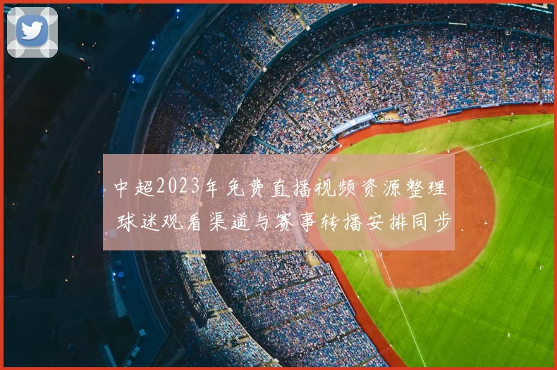 中超2023年免费直播视频资源整理 球迷观看渠道与赛事转播安排同步更新