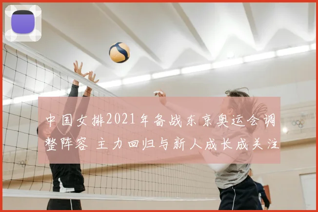 中国女排2021年备战东京奥运会调整阵容 主力回归与新人成长成关注焦点
